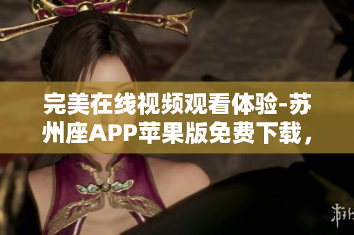 完美在线视频观看体验-苏州座APP苹果版免费下载，支持无限流畅播放