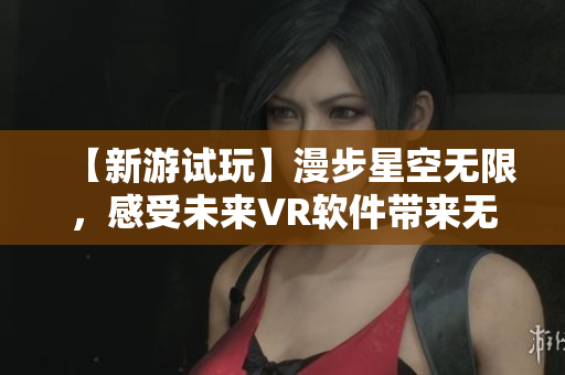 【新游试玩】漫步星空无限,感受未来VR软件带来无限可能! 【新游试玩】漫步星空无限,感受未来VR软件带来无限可能!