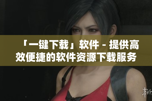 「一键下载」软件 - 提供高效便捷的软件资源下载服务