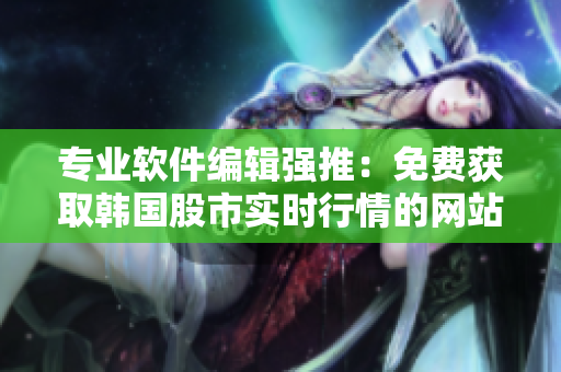 专业软件编辑强推:免费获取韩国股市实时行情的网站,助您把握投资机会! 专业软件编辑强推:免费获取韩国股市实时行情的网站,助您把握投资机会!