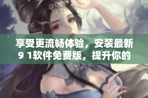 享受更流畅体验,安装最新9 1软件免费版,提升你的软件使用水平! 享受更流畅体验,安装最新9 1软件免费版,提升你的软件使用水平!