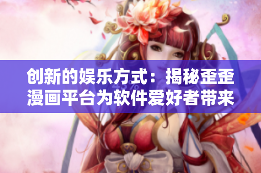 创新的娱乐方式：揭秘歪歪漫画平台为软件爱好者带来的无限想象力