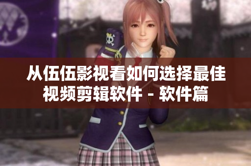 从伍伍影视看如何选择最佳视频剪辑软件 - 软件篇 从伍伍影视看如何选择最佳视频剪辑软件 - 软件篇