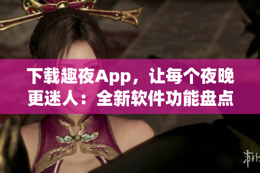 下载趣夜App，让每个夜晚更迷人：全新软件功能盘点