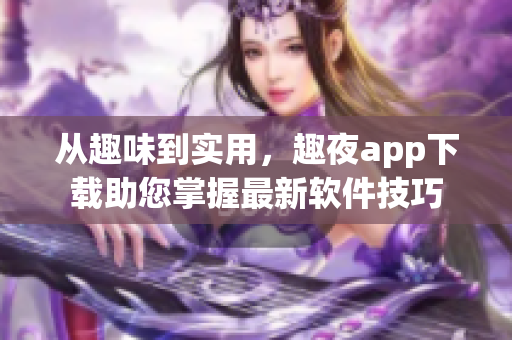 从趣味到实用，趣夜app下载助您掌握最新软件技巧