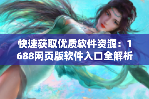 快速获取优质软件资源：1688网页版软件入口全解析