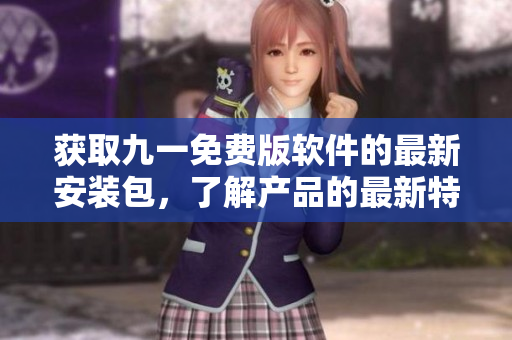 获取九一免费版软件的最新安装包，了解产品的最新特性