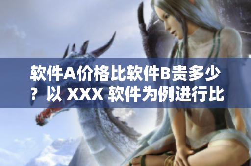 软件A价格比软件B贵多少?以 XXX 软件为例进行比较! 软件A价格比软件B贵多少?以 XXX 软件为例进行比较!