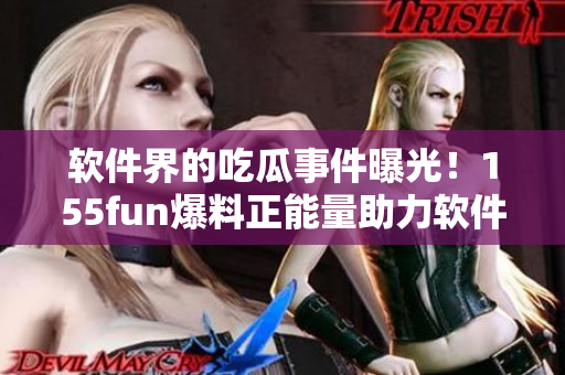 软件界的吃瓜事件曝光!155fun爆料正能量助力软件开发者 软件界的吃瓜事件曝光!155fun爆料正能量助力软件开发者