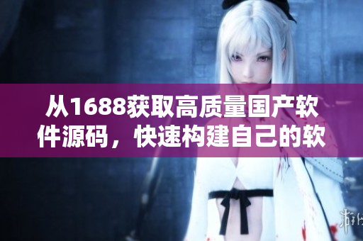 从1688获取高质量国产软件源码，快速构建自己的软件作品！
