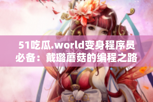 51吃瓜.world变身程序员必备：戴璐蘑菇的编程之路