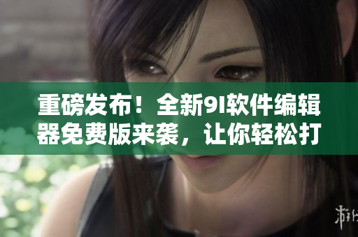 重磅发布!全新9I软件编辑器免费版来袭,让你轻松打造高效编程! 重磅发布!全新9I软件编辑器免费版来袭,让你轻松打造高效编程!