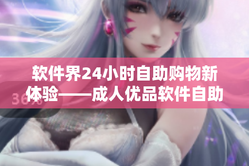 软件界24小时自助购物新体验——成人优品软件自助售货店