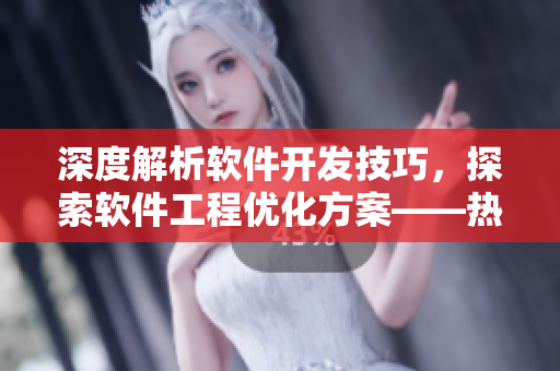 深度解析软件开发技巧，探索软件工程优化方案——热门技术分享视频