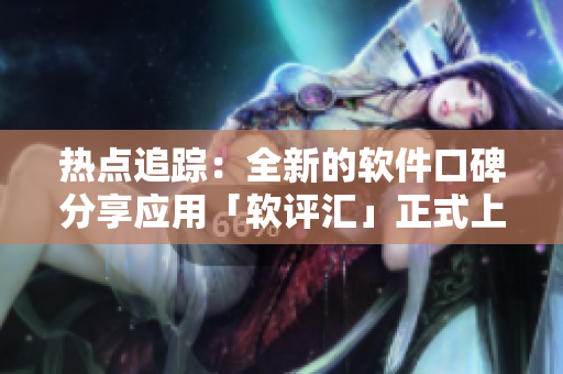 热点追踪:全新的软件口碑分享应用「软评汇」正式上线啦! 热点追踪:全新的软件口碑分享应用「软评汇」正式上线啦!
