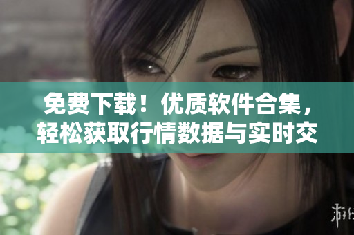 免费下载!优质软件合集,轻松获取行情数据与实时交易信息 免费下载!优质软件合集,轻松获取行情数据与实时交易信息