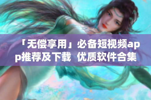 「无偿享用」必备短视频app推荐及下载 优质软件合集 「无偿享用」必备短视频app推荐及下载 优质软件合集
