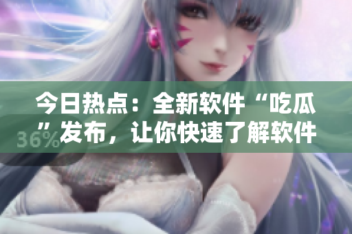 今日热点:全新软件“吃瓜”发布,让你快速了解软件圈趣闻! 今日热点:全新软件“吃瓜”发布,让你快速了解软件圈趣闻!