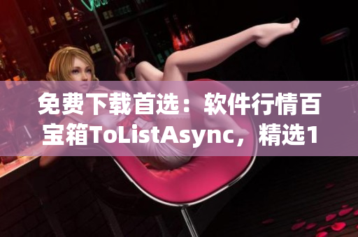 免费下载首选：软件行情百宝箱ToListAsync，精选100大软件！