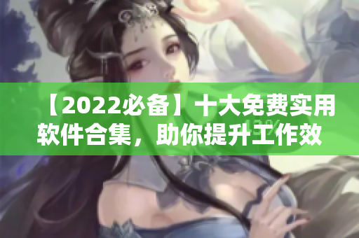 【2022必备】十大免费实用软件合集,助你提升工作效率 【2022必备】十大免费实用软件合集,助你提升工作效率