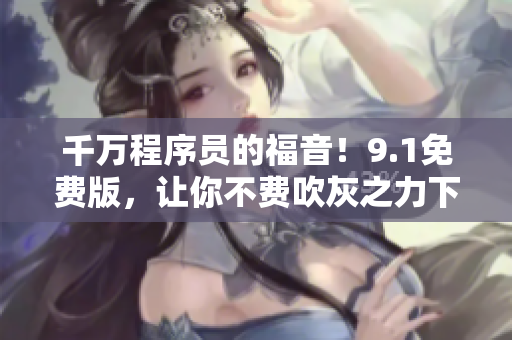 千万程序员的福音!9.1免费版,让你不费吹灰之力下载安装! 千万程序员的福音!9.1免费版,让你不费吹灰之力下载安装!