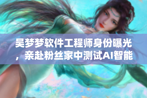 吴梦梦软件工程师身份曝光,亲赴粉丝家中测试AI智能洗浴系统 吴梦梦软件工程师身份曝光,亲赴粉丝家中测试AI智能洗浴系统