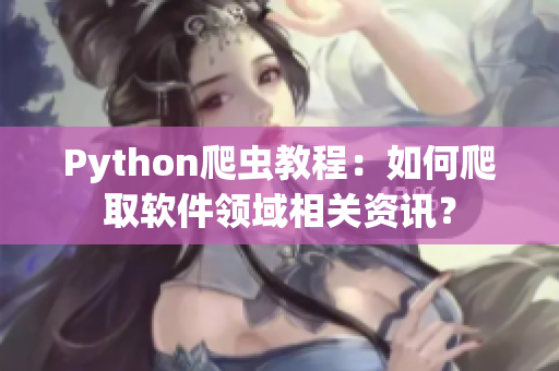 Python爬虫教程：如何爬取软件领域相关资讯？
