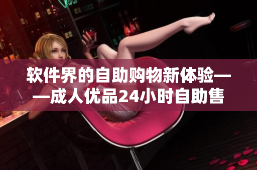 软件界的自助购物新体验——成人优品24小时自助售货店商品