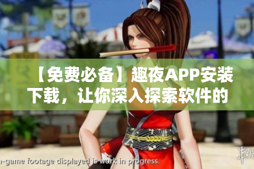 【免费必备】趣夜APP安装下载，让你深入探索软件的奥秘！