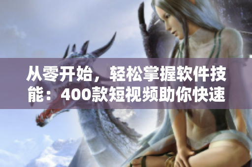 从零开始,轻松掌握软件技能:400款短视频助你快速入门 从零开始,轻松掌握软件技能:400款短视频助你快速入门
