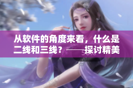 从软件的角度来看，什么是二线和三线？──探讨精美日产mv的软件层面