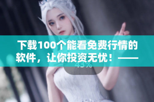 下载100个能看免费行情的软件，让你投资无忧！——一篇软件推荐的精彩文章