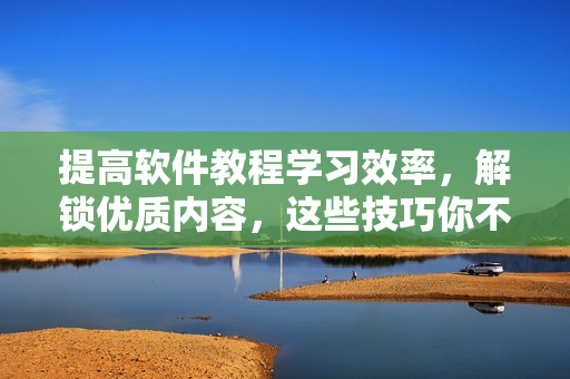 提高软件教程学习效率，解锁优质内容，这些技巧你不得不知！