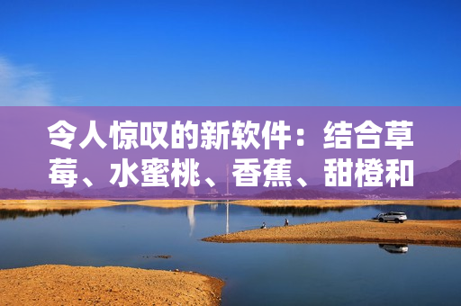 令人惊叹的新软件:结合草莓、水蜜桃、香蕉、甜橙和芒果的最佳功能 令人惊叹的新软件:结合草莓、水蜜桃、香蕉、甜橙和芒果的最佳功能