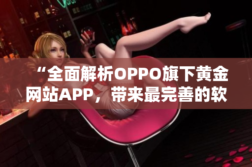 “全面解析OPPO旗下黄金网站APP,带来最完善的软件使用指南” “全面解析OPPO旗下黄金网站APP,带来最完善的软件使用指南”
