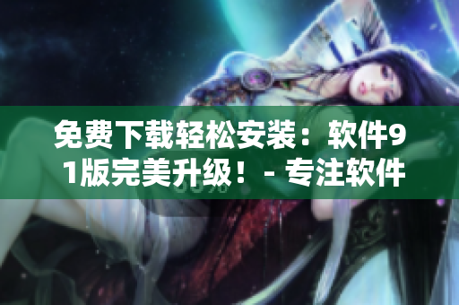 免费下载轻松安装：软件9 1版完美升级！- 专注软件编写的编辑提示