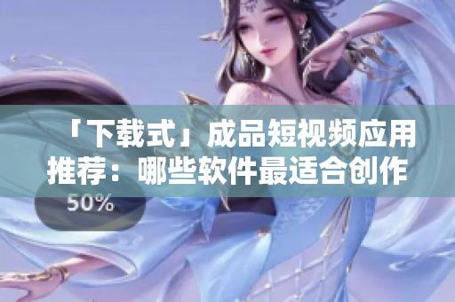 「下载式」成品短视频应用推荐：哪些软件最适合创作者？
