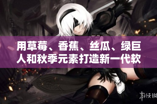 用草莓、香蕉、丝瓜、绿巨人和秋季元素打造新一代软件开发工具 用草莓、香蕉、丝瓜、绿巨人和秋季元素打造新一代软件开发工具