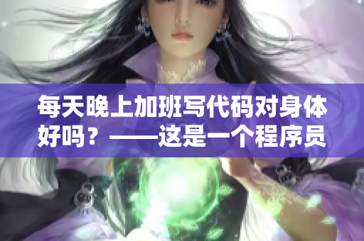 每天晚上加班写代码对身体好吗？——这是一个程序员必须知道的健康问题！
