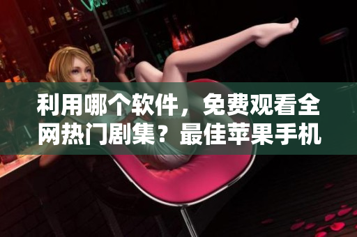 利用哪个软件，免费观看全网热门剧集？最佳苹果手机看片APP推荐！