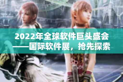 2022年全球软件巨头盛会——国际软件展，抢先探索行业新动向