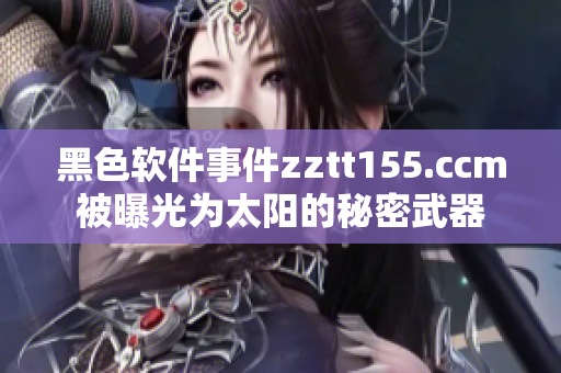 黑色软件事件zztt155.ccm被曝光为太阳的秘密武器