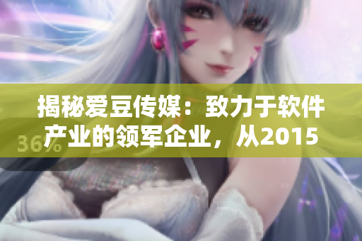 揭秘爱豆传媒：致力于软件产业的领军企业，从2015年开始挑战创新