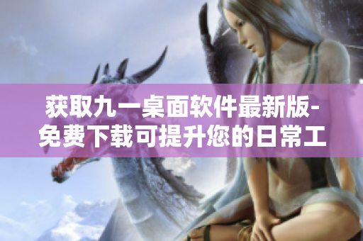 获取九一桌面软件最新版-免费下载可提升您的日常工作效率 获取九一桌面软件最新版-免费下载可提升您的日常工作效率