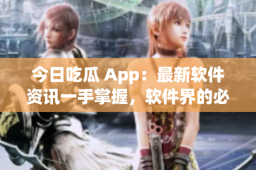 今日吃瓜 App：最新软件资讯一手掌握，软件界的必备神器