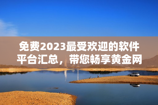 免费2023最受欢迎的软件平台汇总，带您畅享黄金网站的世界