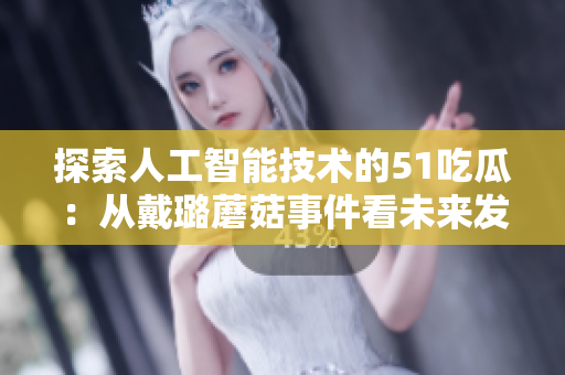 探索人工智能技术的51吃瓜：从戴璐蘑菇事件看未来发展