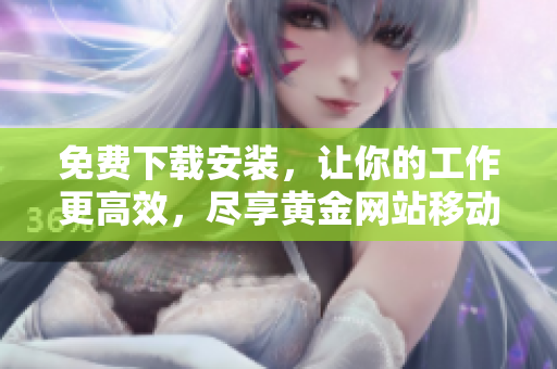 免费下载安装，让你的工作更高效，尽享黄金网站移动应用程序！