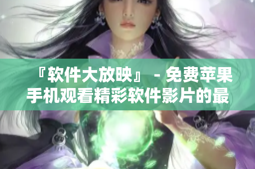 『软件大放映』 - 免费苹果手机观看精彩软件影片的最佳应用