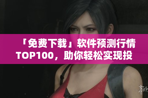 「免费下载」软件预测行情TOP100，助你轻松实现投资收益